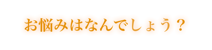 お悩みはなんでしょう?